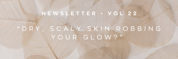Newsletter: Dry, scaly, skin killing your glow?
